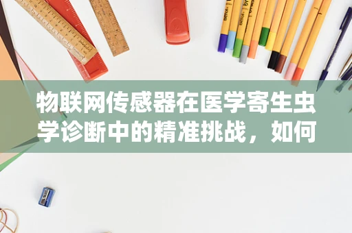 物联网传感器在医学寄生虫学诊断中的精准挑战，如何跨越微小世界的界限？