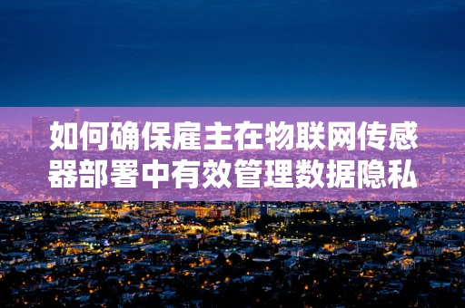 如何确保雇主在物联网传感器部署中有效管理数据隐私与安全？