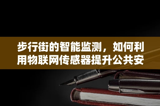 步行街的智能监测，如何利用物联网传感器提升公共安全与体验？