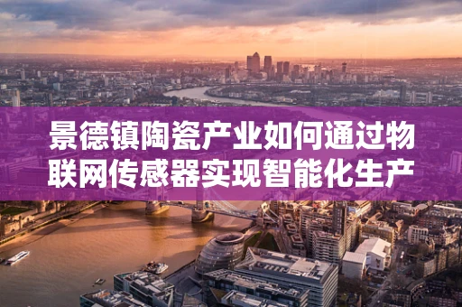 景德镇陶瓷产业如何通过物联网传感器实现智能化生产？