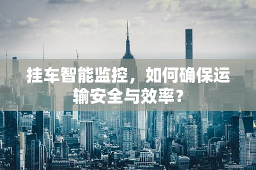 挂车智能监控，如何确保运输安全与效率？