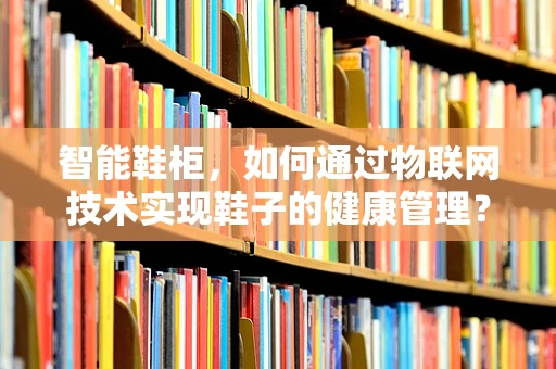 智能鞋柜，如何通过物联网技术实现鞋子的健康管理？