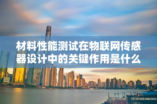 材料性能测试在物联网传感器设计中的关键作用是什么？