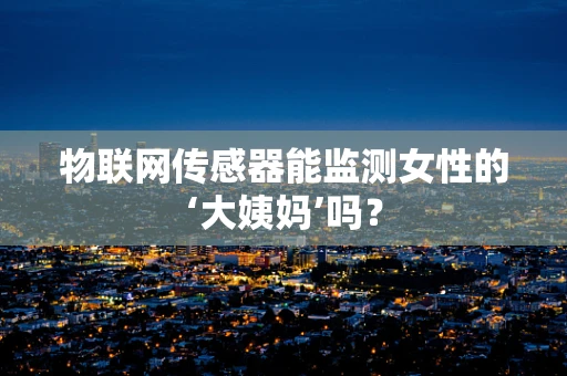物联网传感器能监测女性的‘大姨妈’吗？