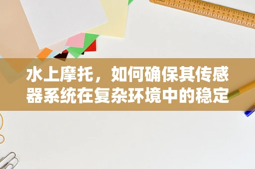 水上摩托，如何确保其传感器系统在复杂环境中的稳定性和准确性？