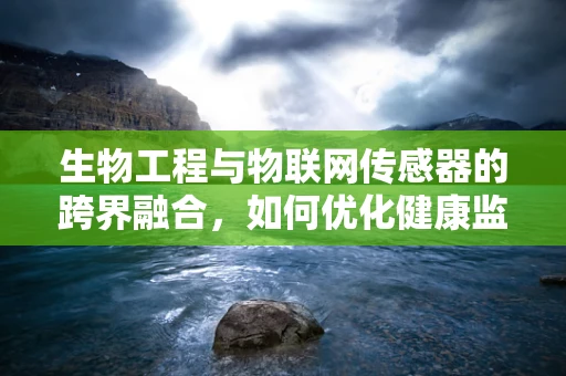 生物工程与物联网传感器的跨界融合，如何优化健康监测的精准度？
