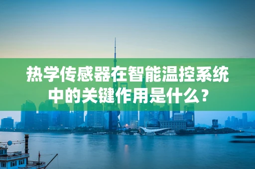 热学传感器在智能温控系统中的关键作用是什么？