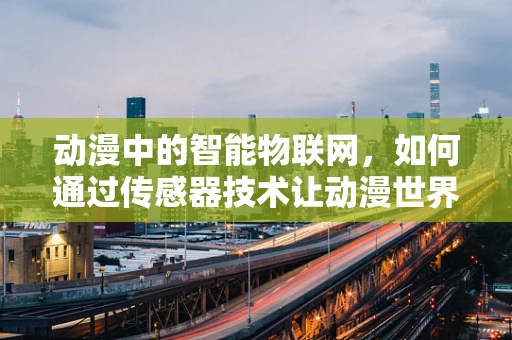 动漫中的智能物联网，如何通过传感器技术让动漫世界更加生动？