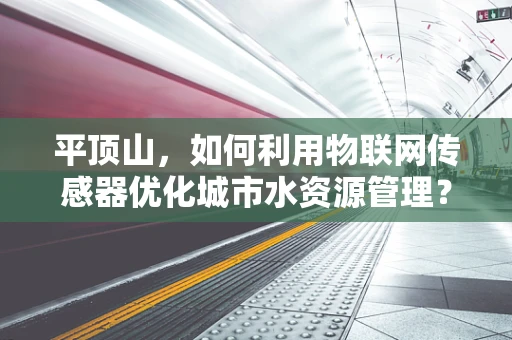 平顶山，如何利用物联网传感器优化城市水资源管理？
