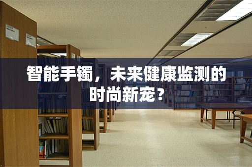 智能手镯，未来健康监测的时尚新宠？