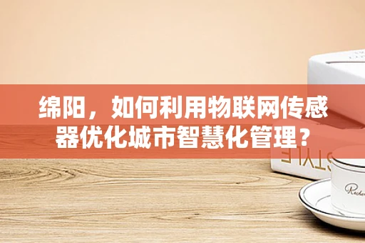 绵阳，如何利用物联网传感器优化城市智慧化管理？