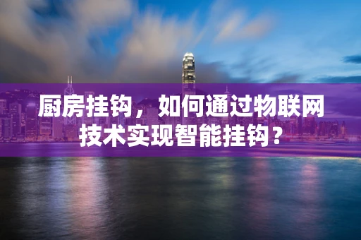 厨房挂钩，如何通过物联网技术实现智能挂钩？