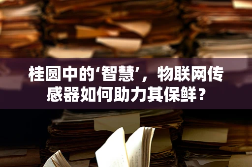 桂圆中的‘智慧’，物联网传感器如何助力其保鲜？