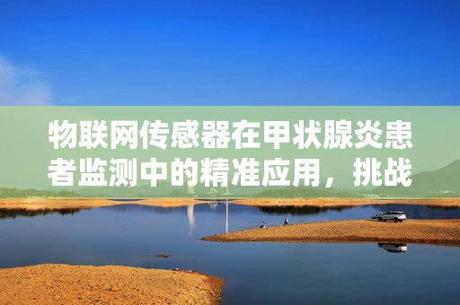 物联网传感器在甲状腺炎患者监测中的精准应用，挑战与机遇？