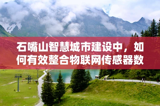 石嘴山智慧城市建设中，如何有效整合物联网传感器数据以提升城市管理效率？