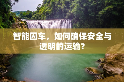 智能囚车，如何确保安全与透明的运输？