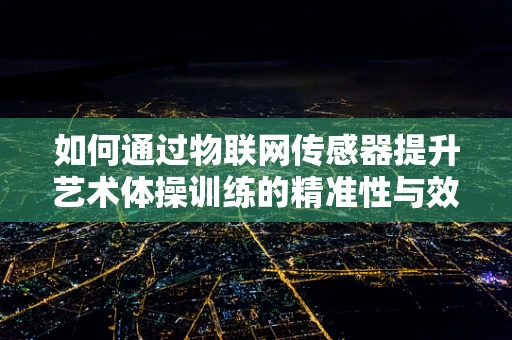 如何通过物联网传感器提升艺术体操训练的精准性与效率？