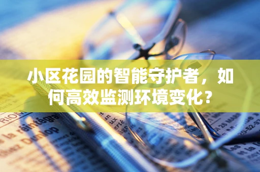 小区花园的智能守护者，如何高效监测环境变化？