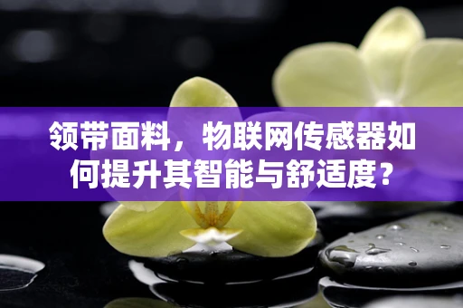 领带面料，物联网传感器如何提升其智能与舒适度？