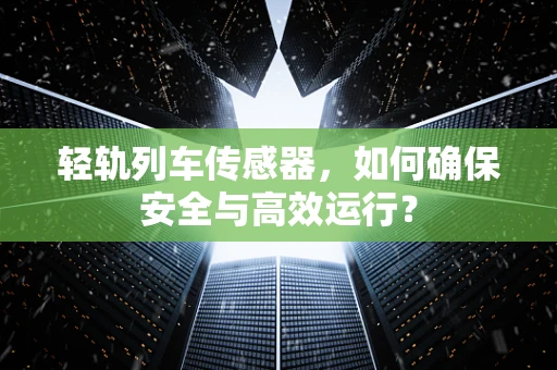 轻轨列车传感器，如何确保安全与高效运行？