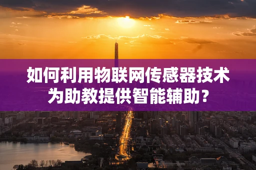 如何利用物联网传感器技术为助教提供智能辅助？