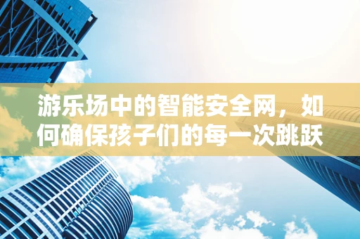 游乐场中的智能安全网，如何确保孩子们的每一次跳跃都安心？