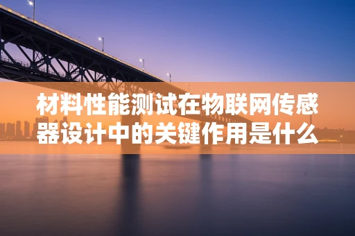 材料性能测试在物联网传感器设计中的关键作用是什么？