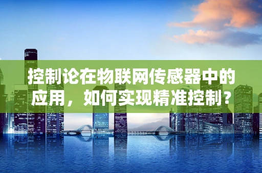 控制论在物联网传感器中的应用，如何实现精准控制？