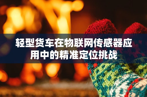 轻型货车在物联网传感器应用中的精准定位挑战
