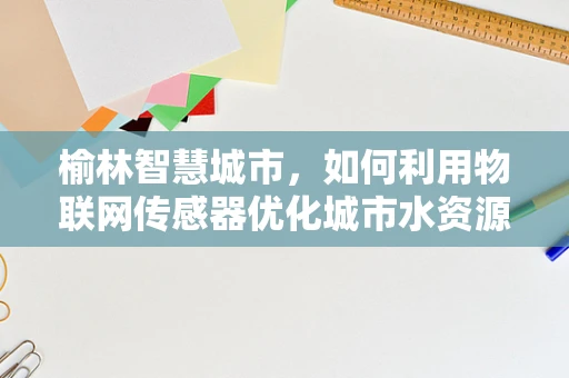 榆林智慧城市，如何利用物联网传感器优化城市水资源管理？