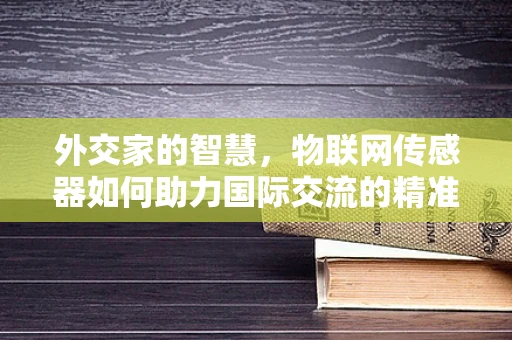外交家的智慧，物联网传感器如何助力国际交流的精准与高效？
