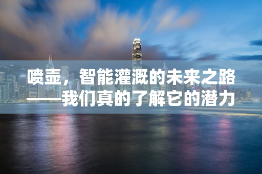 喷壶，智能灌溉的未来之路——我们真的了解它的潜力吗？
