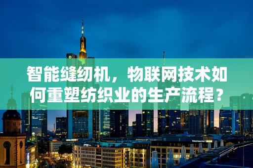 智能缝纫机，物联网技术如何重塑纺织业的生产流程？