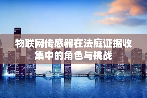 物联网传感器在法庭证据收集中的角色与挑战