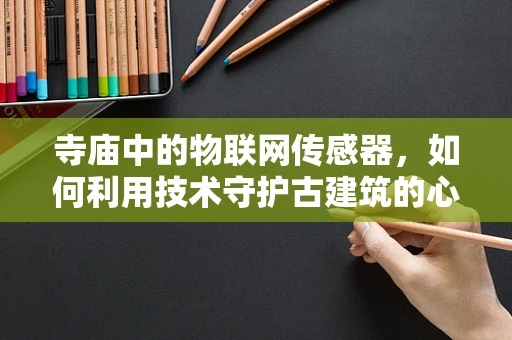 寺庙中的物联网传感器，如何利用技术守护古建筑的心跳？