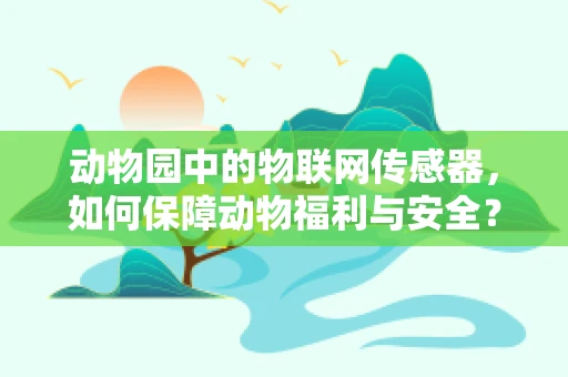动物园中的物联网传感器，如何保障动物福利与安全？
