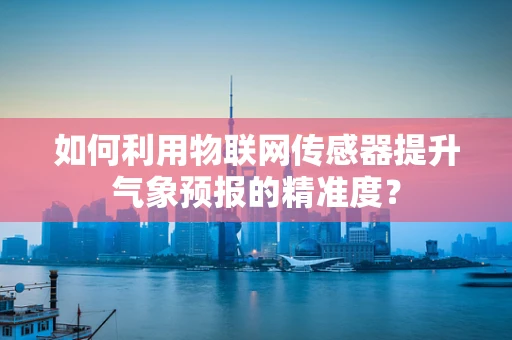 如何利用物联网传感器提升气象预报的精准度？