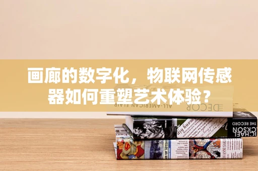 画廊的数字化，物联网传感器如何重塑艺术体验？