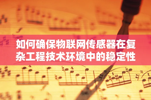 如何确保物联网传感器在复杂工程技术环境中的稳定性和可靠性？