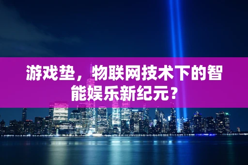游戏垫，物联网技术下的智能娱乐新纪元？