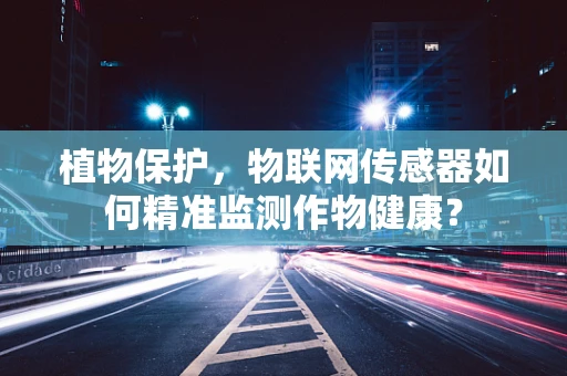 植物保护，物联网传感器如何精准监测作物健康？