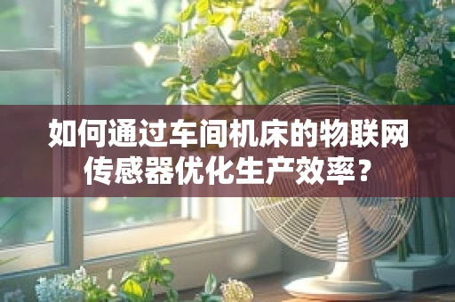 如何通过车间机床的物联网传感器优化生产效率？