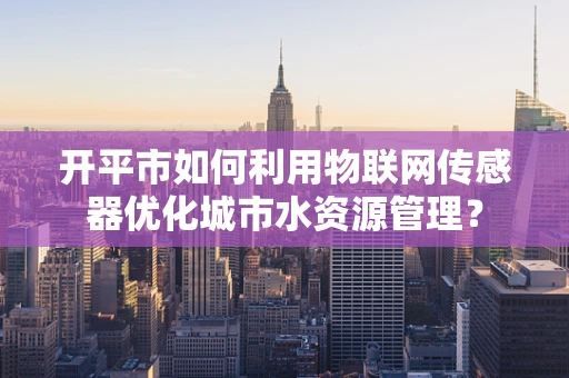 开平市如何利用物联网传感器优化城市水资源管理？