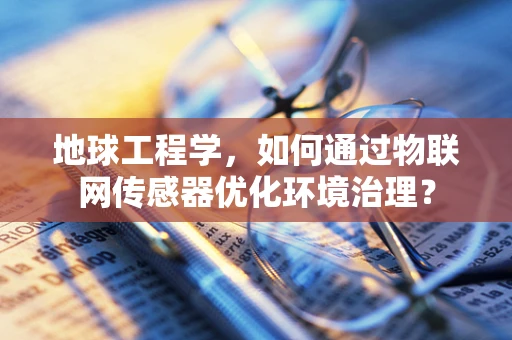 地球工程学，如何通过物联网传感器优化环境治理？