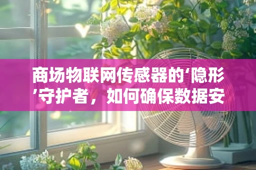 商场物联网传感器的‘隐形’守护者，如何确保数据安全与隐私？