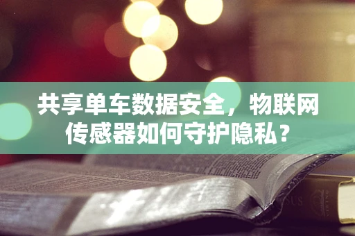 共享单车数据安全，物联网传感器如何守护隐私？