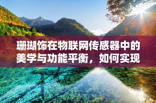 珊瑚饰在物联网传感器中的美学与功能平衡，如何实现？