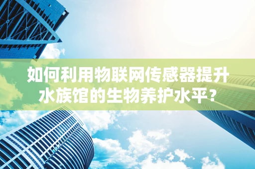 如何利用物联网传感器提升水族馆的生物养护水平？