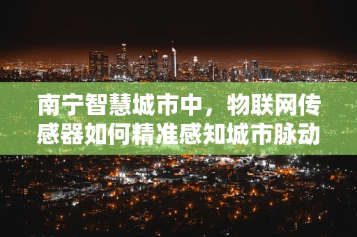 南宁智慧城市中，物联网传感器如何精准感知城市脉动？
