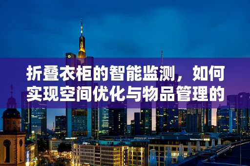 折叠衣柜的智能监测，如何实现空间优化与物品管理的双重提升？